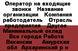 Оператор на входящие звонки › Название организации ­ Компания-работодатель › Отрасль предприятия ­ Другое › Минимальный оклад ­ 1 - Все города Работа » Вакансии   . Амурская обл.,Архаринский р-н